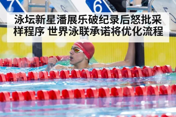 泳坛新星潘展乐破纪录后怒批采样程序 世界泳联承诺将优化流程
