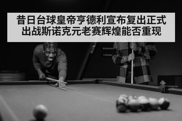 昔日台球皇帝亨德利宣布复出正式出战斯诺克元老赛辉煌能否重现