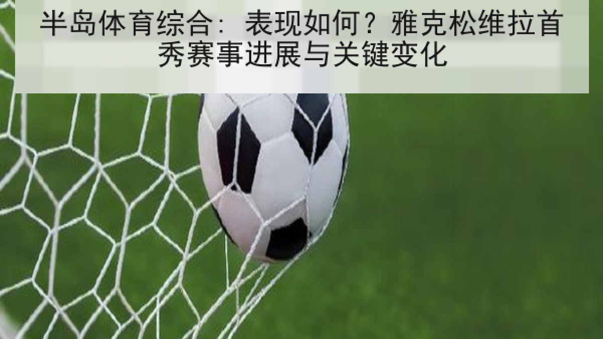 半岛体育综合: 表现如何?雅克松维拉首秀赛事进展与关键变化 半岛体育综合: 表现如何?雅克松维拉首秀赛事进展与关键变化