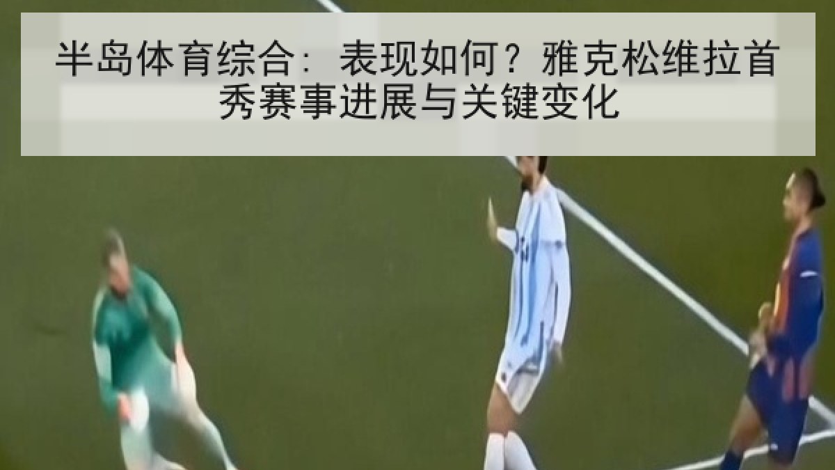 半岛体育综合: 表现如何?雅克松维拉首秀赛事进展与关键变化 半岛体育综合: 表现如何?雅克松维拉首秀赛事进展与关键变化